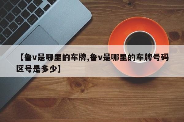 【鲁v是哪里的车牌,鲁v是哪里的车牌号码区号是多少】