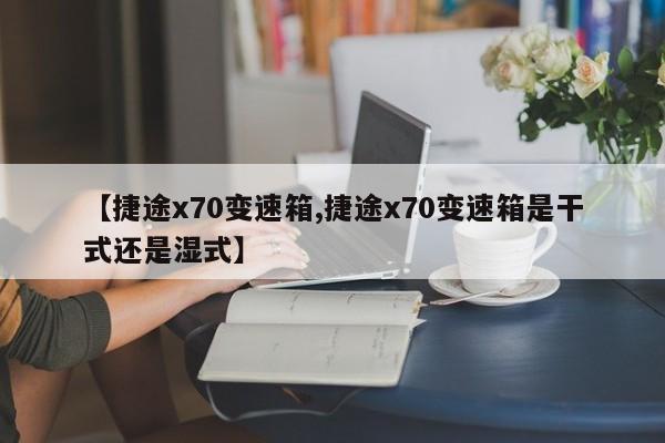【捷途x70变速箱,捷途x70变速箱是干式还是湿式】
