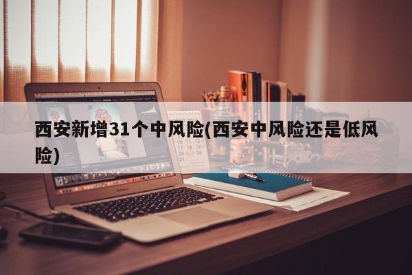 西安新增31个中风险(西安中风险还是低风险)