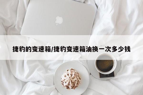 捷豹的变速箱/捷豹变速箱油换一次多少钱