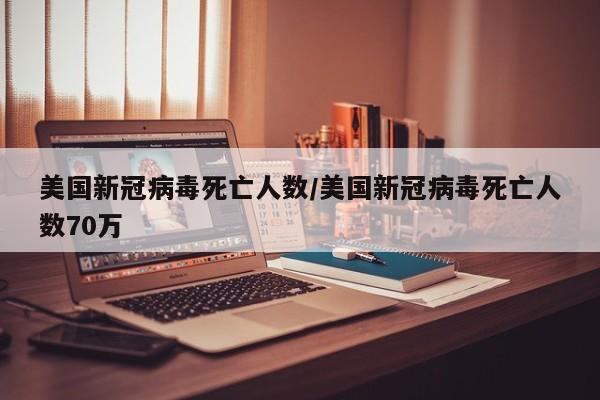 美国新冠病毒死亡人数/美国新冠病毒死亡人数70万