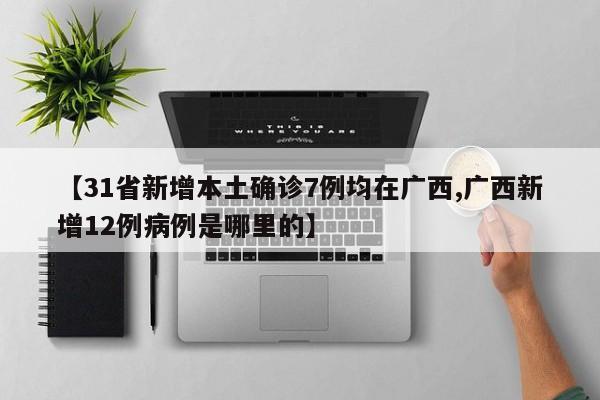 【31省新增本土确诊7例均在广西,广西新增12例病例是哪里的】