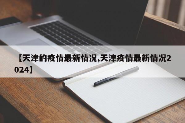 【天津的疫情最新情况,天津疫情最新情况2024】
