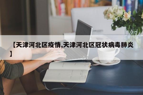 【天津河北区疫情,天津河北区冠状病毒肺炎】