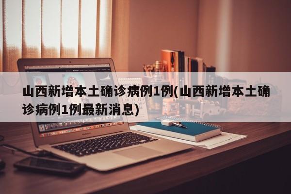 山西新增本土确诊病例1例(山西新增本土确诊病例1例最新消息)