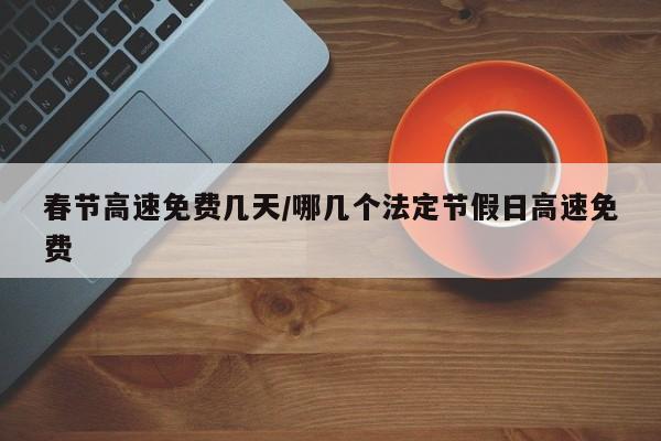 春节高速免费几天/哪几个法定节假日高速免费