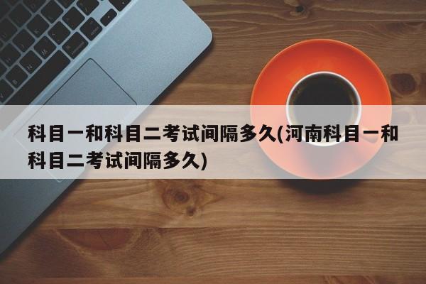 科目一和科目二考试间隔多久(河南科目一和科目二考试间隔多久)