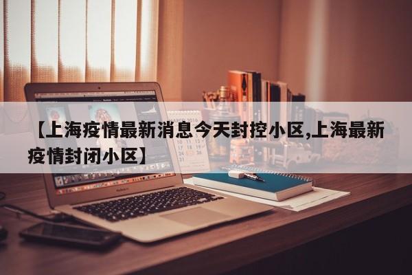 【上海疫情最新消息今天封控小区,上海最新疫情封闭小区】