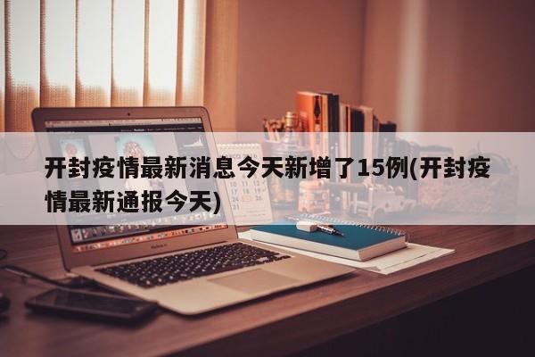 开封疫情最新消息今天新增了15例(开封疫情最新通报今天)