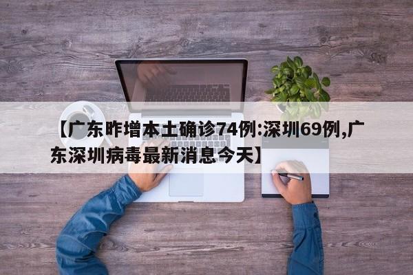 【广东昨增本土确诊74例:深圳69例,广东深圳病毒最新消息今天】