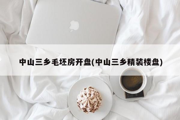 中山三乡毛坯房开盘(中山三乡精装楼盘)
