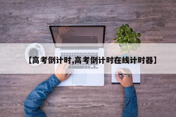 【高考倒计时,高考倒计时在线计时器】