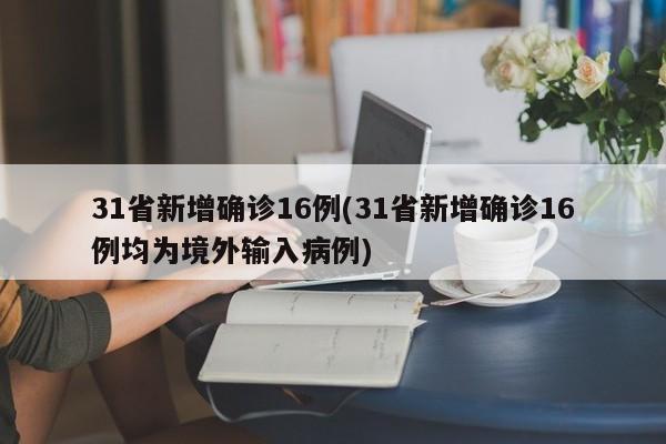 31省新增确诊16例(31省新增确诊16例均为境外输入病例)