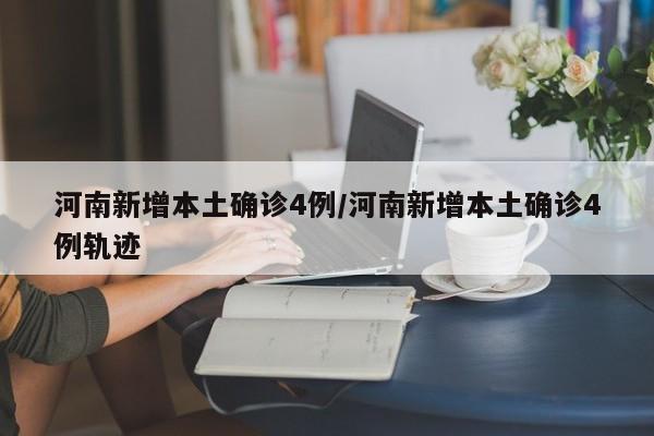 河南新增本土确诊4例/河南新增本土确诊4例轨迹