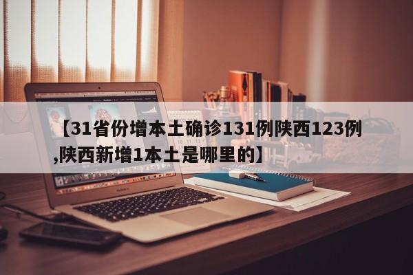 【31省份增本土确诊131例陕西123例,陕西新增1本土是哪里的】