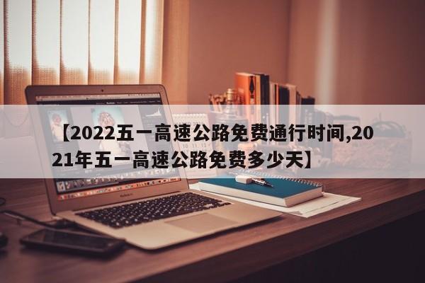 【2022五一高速公路免费通行时间,2021年五一高速公路免费多少天】