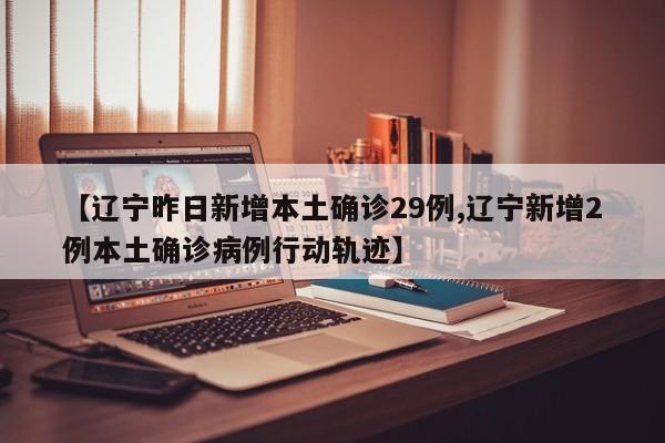 【辽宁昨日新增本土确诊29例,辽宁新增2例本土确诊病例行动轨迹】