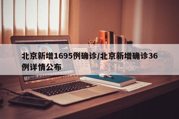 北京新增1695例确诊/北京新增确诊36例详情公布