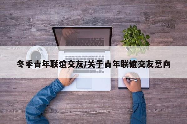 冬季青年联谊交友/关于青年联谊交友意向