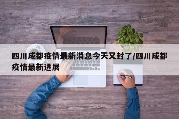 四川成都疫情最新消息今天又封了/四川成都疫情最新进展