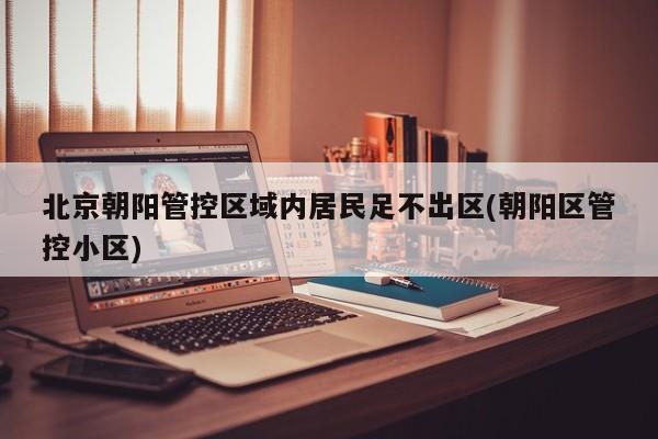 北京朝阳管控区域内居民足不出区(朝阳区管控小区)