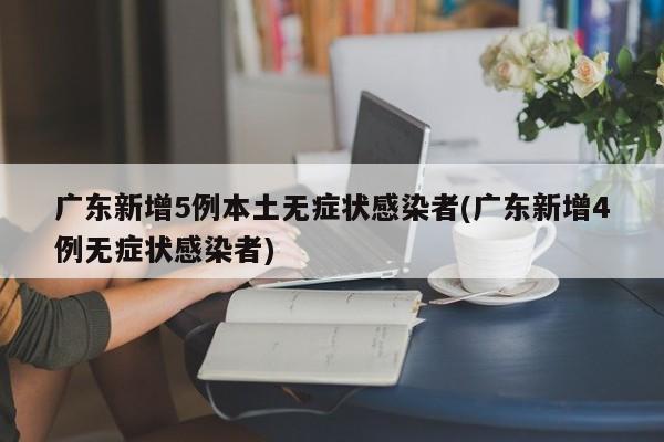 广东新增5例本土无症状感染者(广东新增4例无症状感染者)