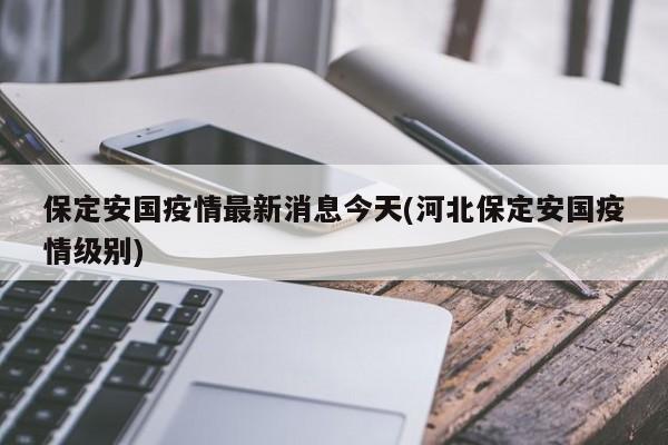 保定安国疫情最新消息今天(河北保定安国疫情级别)