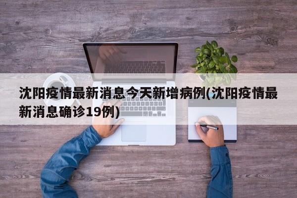 沈阳疫情最新消息今天新增病例(沈阳疫情最新消息确诊19例)