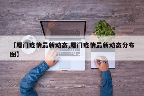 【厦门疫情最新动态,厦门疫情最新动态分布图】