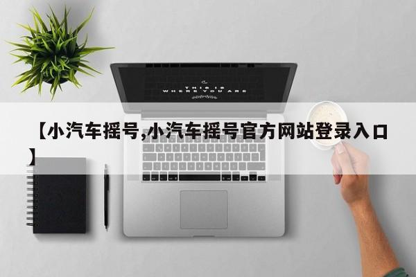 【小汽车摇号,小汽车摇号官方网站登录入口】