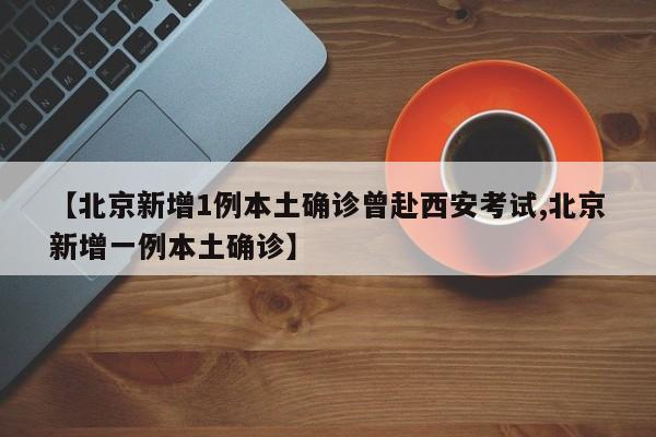 【北京新增1例本土确诊曾赴西安考试,北京新增一例本土确诊】