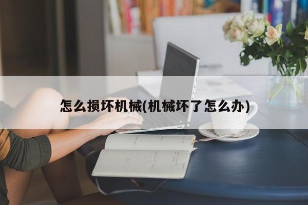 怎么损坏机械(机械坏了怎么办)