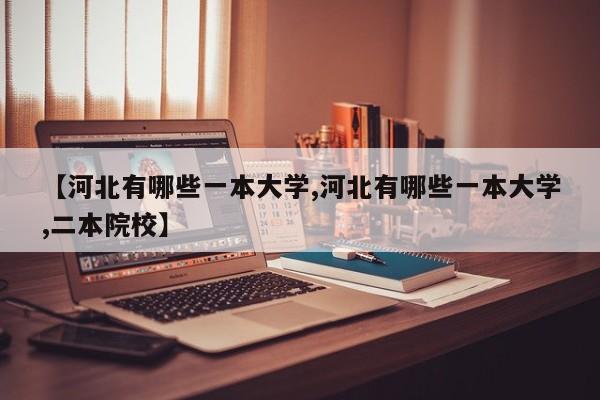 【河北有哪些一本大学,河北有哪些一本大学,二本院校】