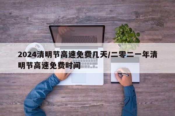 2024清明节高速免费几天/二零二一年清明节高速免费时间