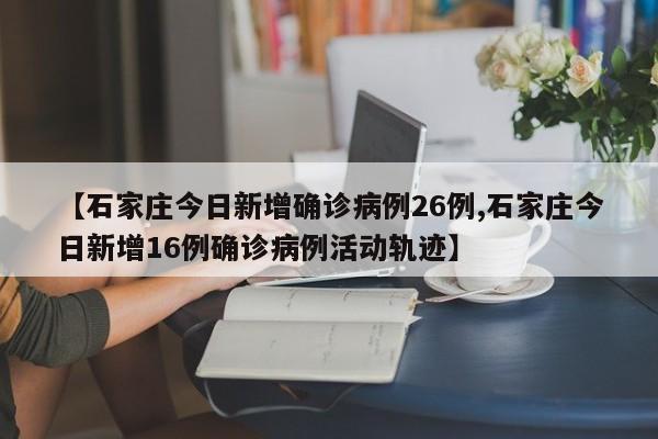 【石家庄今日新增确诊病例26例,石家庄今日新增16例确诊病例活动轨迹】