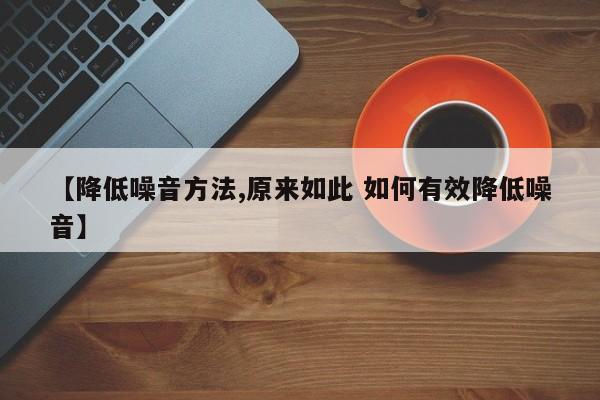 【降低噪音方法,原来如此 如何有效降低噪音】