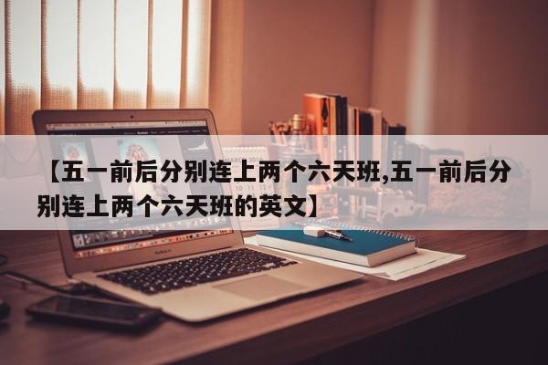 【五一前后分别连上两个六天班,五一前后分别连上两个六天班的英文】