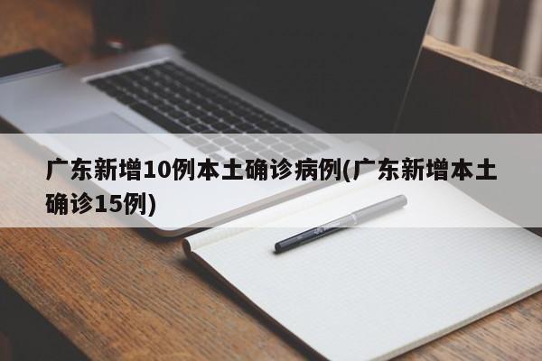 广东新增10例本土确诊病例(广东新增本土确诊15例)