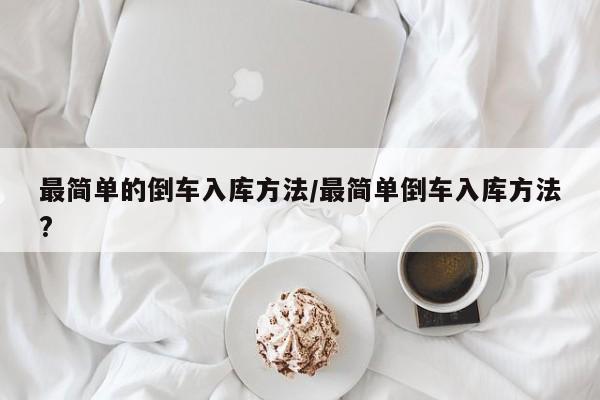 最简单的倒车入库方法/最简单倒车入库方法?