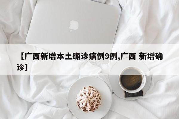 【广西新增本土确诊病例9例,广西 新增确诊】