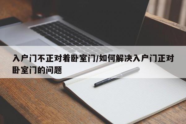 入户门不正对着卧室门/如何解决入户门正对卧室门的问题