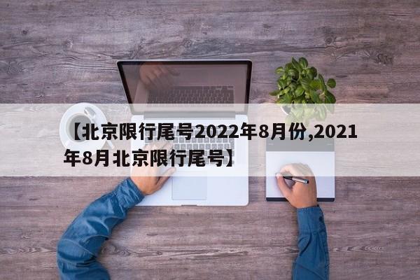 【北京限行尾号2022年8月份,2021年8月北京限行尾号】