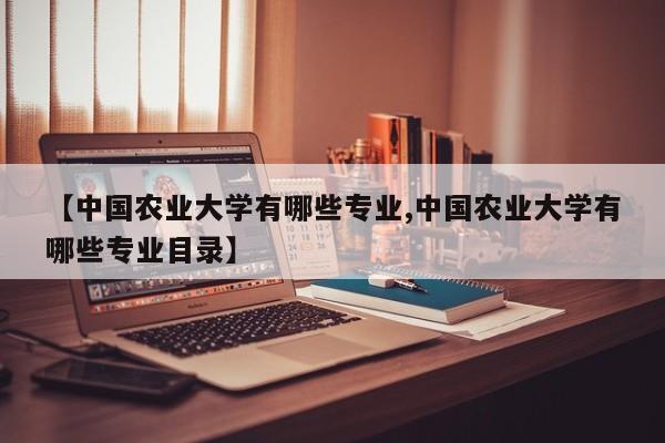 【中国农业大学有哪些专业,中国农业大学有哪些专业目录】