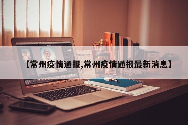 【常州疫情通报,常州疫情通报最新消息】
