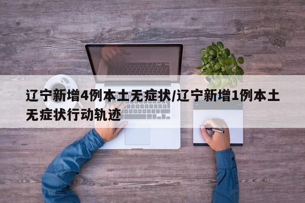 辽宁新增4例本土无症状/辽宁新增1例本土无症状行动轨迹