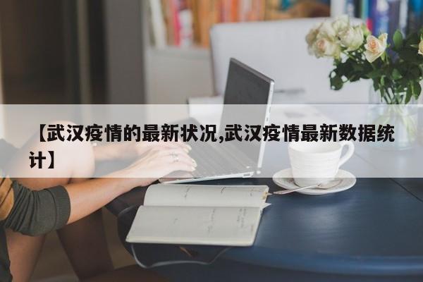 【武汉疫情的最新状况,武汉疫情最新数据统计】