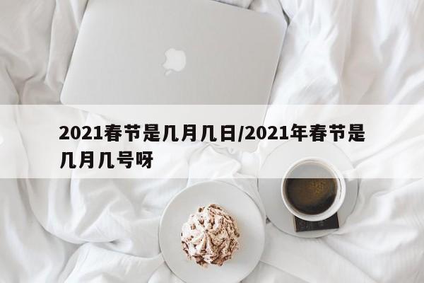 2021春节是几月几日/2021年春节是几月几号呀