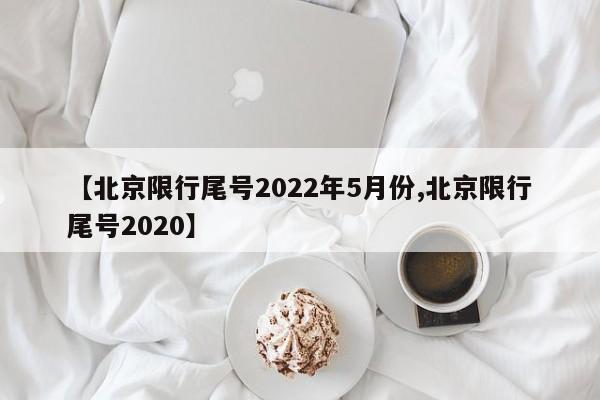 【北京限行尾号2022年5月份,北京限行尾号2020】