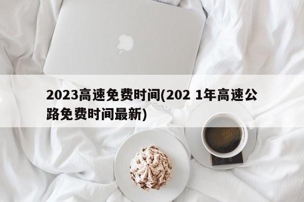 2023高速免费时间(202 1年高速公路免费时间最新)