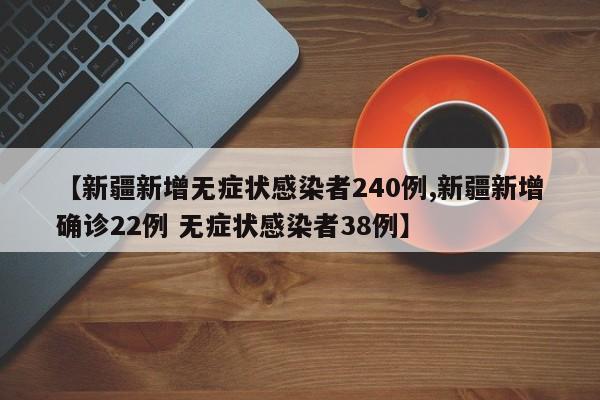 【新疆新增无症状感染者240例,新疆新增确诊22例 无症状感染者38例】